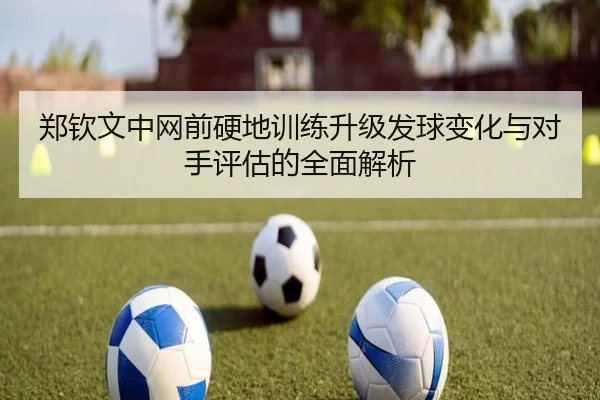 郑钦文中网前硬地训练升级发球变化与对手评估的全面解析